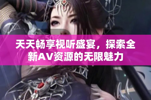 天天畅享视听盛宴，探索全新AV资源的无限魅力