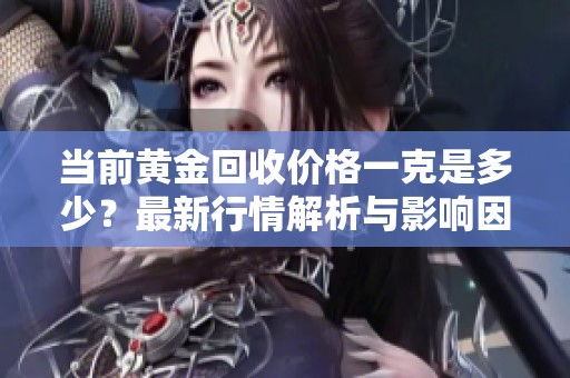 当前黄金回收价格一克是多少？最新行情解析与影响因素揭秘