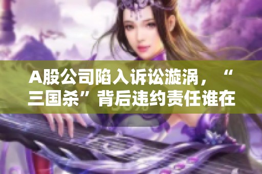 A股公司陷入诉讼漩涡，“三国杀”背后违约责任谁在承担