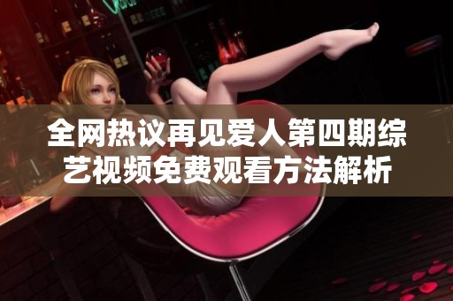 全网热议再见爱人第四期综艺视频免费观看方法解析