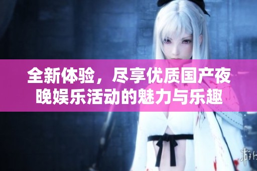 全新体验，尽享优质国产夜晚娱乐活动的魅力与乐趣