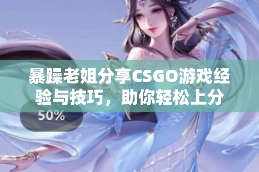 暴躁老姐分享CSGO游戏经验与技巧，助你轻松上分