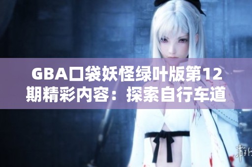 GBA口袋妖怪绿叶版第12期精彩内容：探索自行车道的秘密之旅