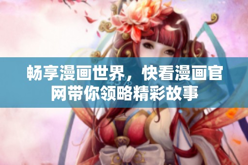畅享漫画世界，快看漫画官网带你领略精彩故事