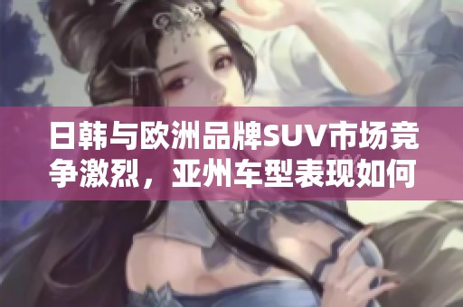 日韩与欧洲品牌SUV市场竞争激烈，亚州车型表现如何？