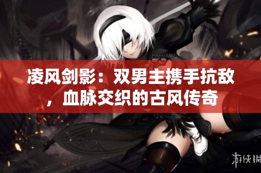 凌风剑影：双男主携手抗敌，血脉交织的古风传奇