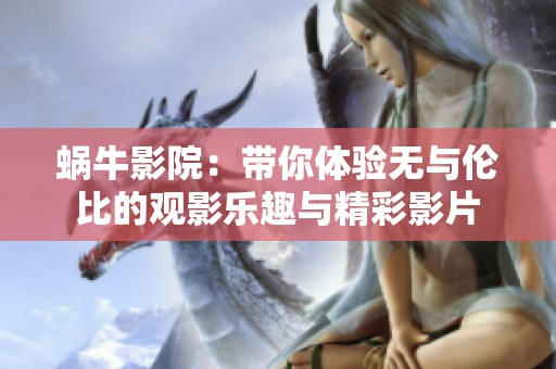 蜗牛影院：带你体验无与伦比的观影乐趣与精彩影片