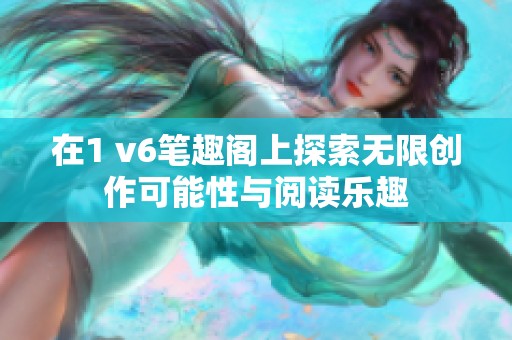 在1 v6笔趣阁上探索无限创作可能性与阅读乐趣