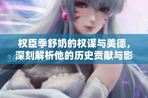 权臣季舒奶的权谋与美德，深刻解析他的历史贡献与影响