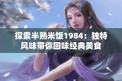 探索半熟米饭1984：独特风味带你回味经典美食