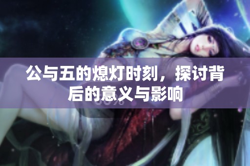 公与五的熄灯时刻，探讨背后的意义与影响