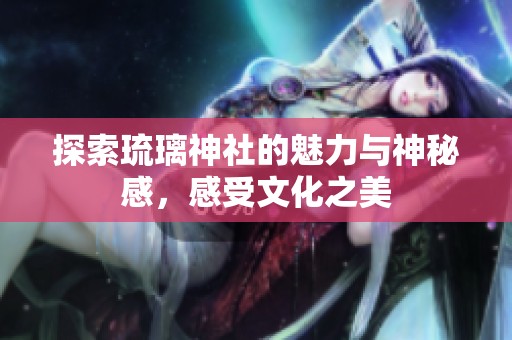 探索琉璃神社的魅力与神秘感，感受文化之美