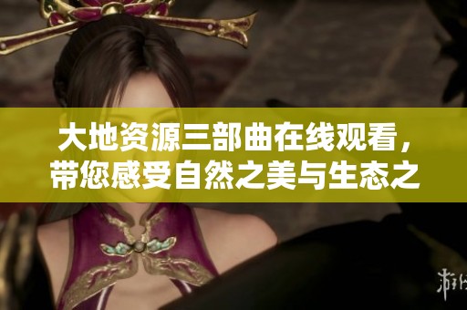 大地资源三部曲在线观看，带您感受自然之美与生态之魅