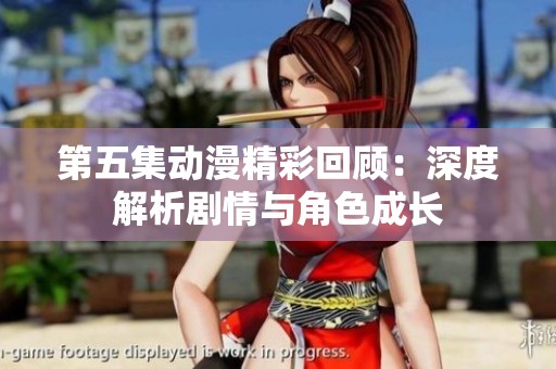 第五集动漫精彩回顾：深度解析剧情与角色成长