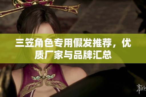 三笠角色专用假发推荐，优质厂家与品牌汇总