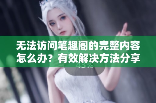 无法访问笔趣阁的完整内容怎么办？有效解决方法分享