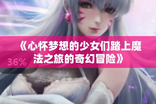 《心怀梦想的少女们踏上魔法之旅的奇幻冒险》