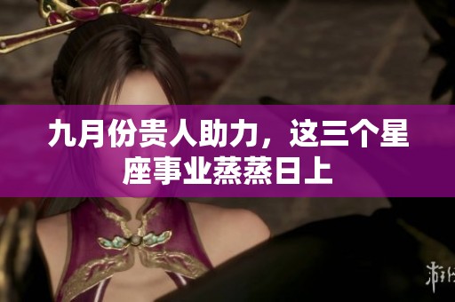 九月份贵人助力，这三个星座事业蒸蒸日上