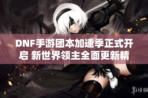 DNF手游团本加速季正式开启 新世界领主全面更新精彩内容！