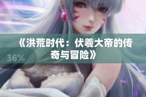 《洪荒时代：伏羲大帝的传奇与冒险》