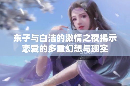 东子与白洁的激情之夜揭示恋爱的多重幻想与现实