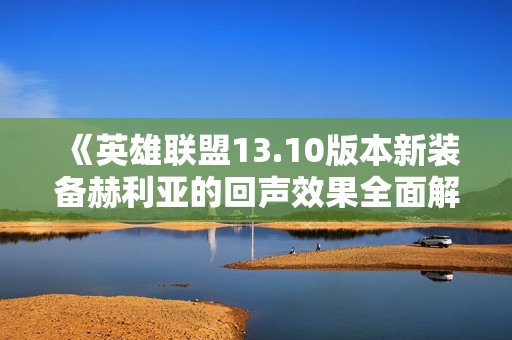 《英雄联盟13.10版本新装备赫利亚的回声效果全面解析》