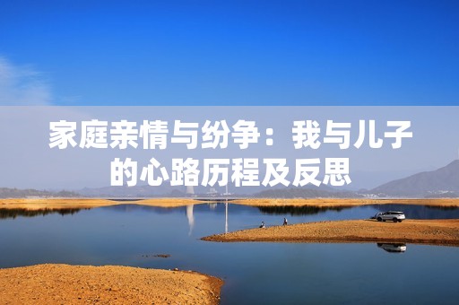 家庭亲情与纷争：我与儿子的心路历程及反思