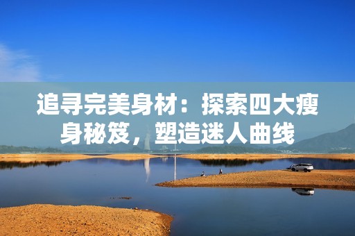 追寻完美身材：探索四大瘦身秘笈，塑造迷人曲线