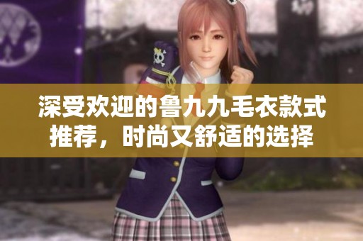 深受欢迎的鲁九九毛衣款式推荐，时尚又舒适的选择