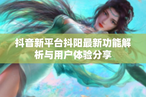 抖音新平台抖阳最新功能解析与用户体验分享