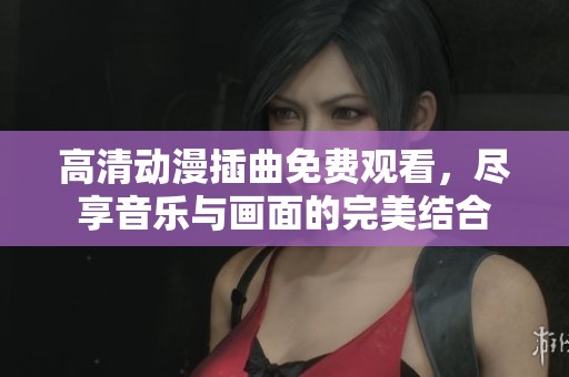高清动漫插曲免费观看，尽享音乐与画面的完美结合