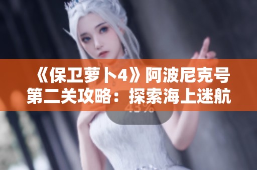 《保卫萝卜4》阿波尼克号第二关攻略：探索海上迷航的策略技巧