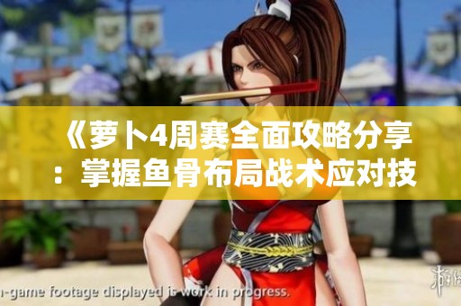 《萝卜4周赛全面攻略分享：掌握鱼骨布局战术应对技巧》