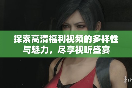 探索高清福利视频的多样性与魅力，尽享视听盛宴