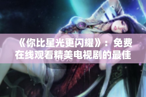《你比星光更闪耀》：免费在线观看精美电视剧的最佳途径与推荐