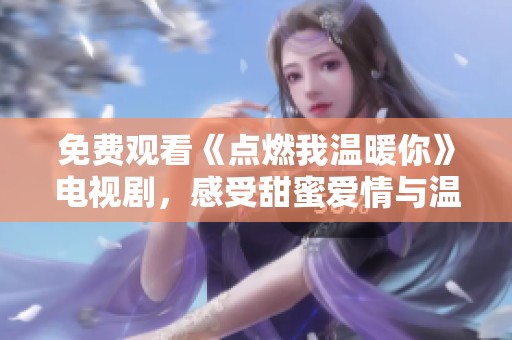 免费观看《点燃我温暖你》电视剧，感受甜蜜爱情与温馨剧情