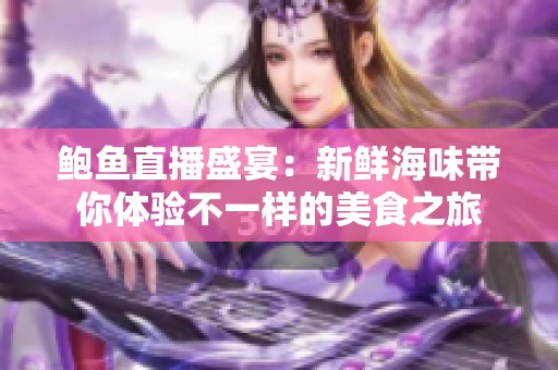 鲍鱼直播盛宴：新鲜海味带你体验不一样的美食之旅