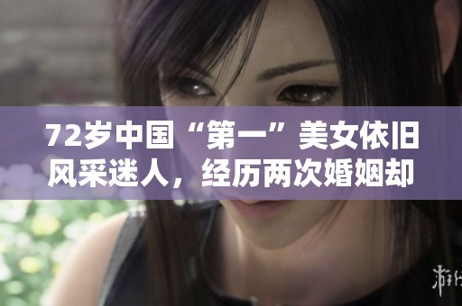 72岁中国“第一”美女依旧风采迷人，经历两次婚姻却无孩可寄