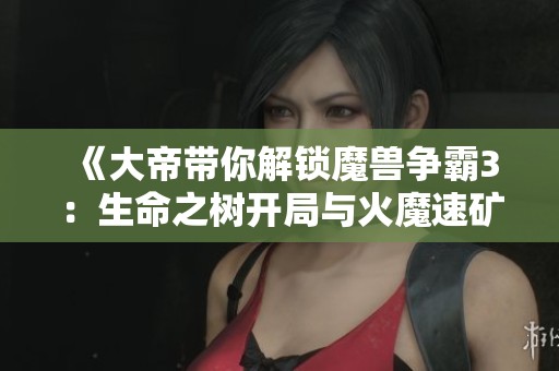 《大帝带你解锁魔兽争霸3：生命之树开局与火魔速矿秘籍》
