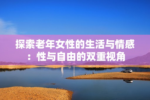 探索老年女性的生活与情感：性与自由的双重视角