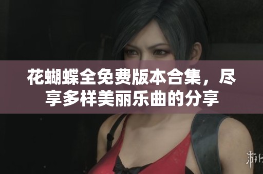 花蝴蝶全免费版本合集，尽享多样美丽乐曲的分享