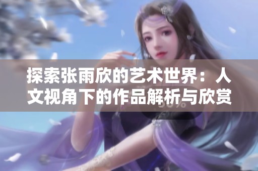 探索张雨欣的艺术世界：人文视角下的作品解析与欣赏