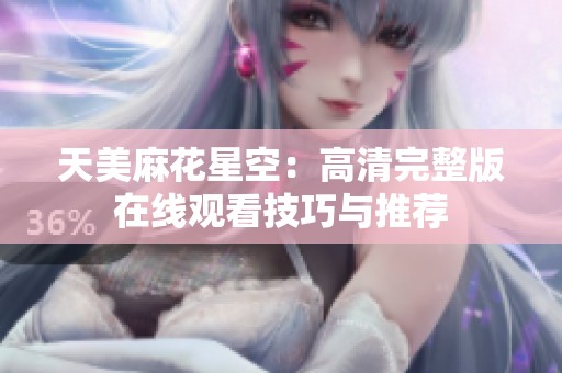 天美麻花星空：高清完整版在线观看技巧与推荐