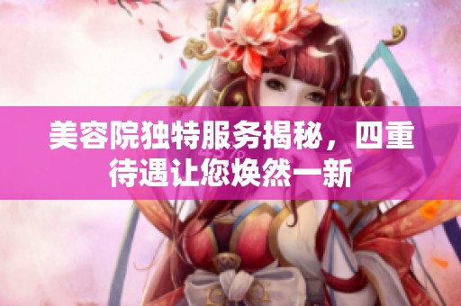 美容院独特服务揭秘，四重待遇让您焕然一新