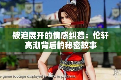 被迫展开的情感纠葛：伦轩高潮背后的秘密故事