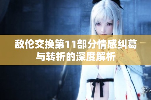 敌伦交换第11部分情感纠葛与转折的深度解析