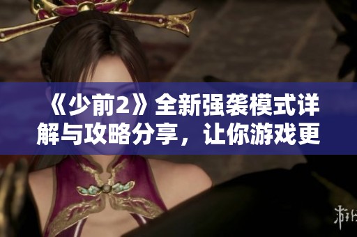 《少前2》全新强袭模式详解与攻略分享，让你游戏更轻松