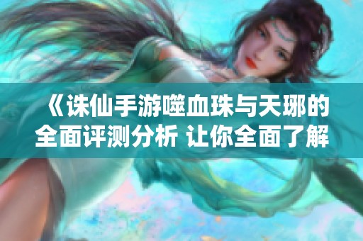 《诛仙手游噬血珠与天琊的全面评测分析 让你全面了解游戏魅力》