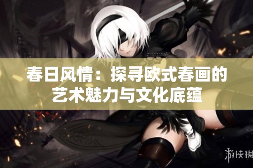 春日风情：探寻欧式春画的艺术魅力与文化底蕴