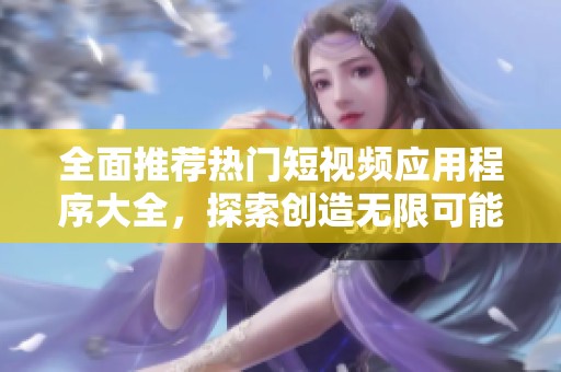 全面推荐热门短视频应用程序大全，探索创造无限可能